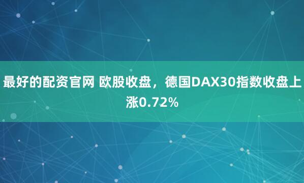最好的配资官网 欧股收盘，德国DAX30指数收盘上涨0.72%