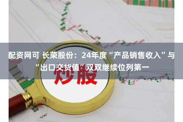 配资网可 长荣股份：24年度“产品销售收入”与“出口交货值”双双继续位列第一