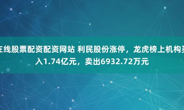 在线股票配资配资网站 利民股份涨停，龙虎榜上机构买入1.74亿元，卖出6932.72万元