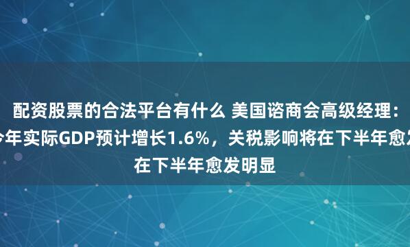 配资股票的合法平台有什么 美国谘商会高级经理：美国今年实际GDP预计增长1.6%，关税影响将在下半年愈发明显