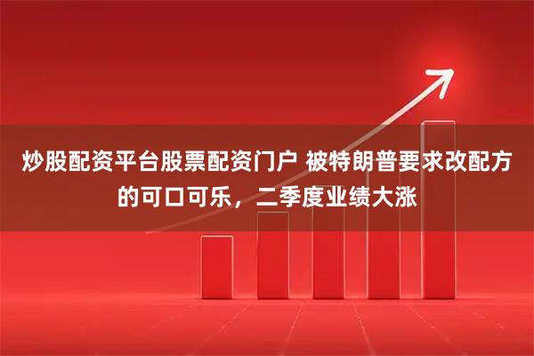 炒股配资平台股票配资门户 被特朗普要求改配方的可口可乐，二季度业绩大涨