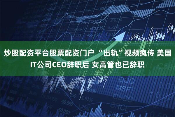 炒股配资平台股票配资门户 “出轨”视频疯传 美国IT公司CEO辞职后 女高管也已辞职