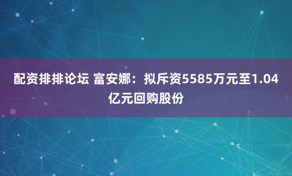 配资排排论坛 富安娜：拟斥资5585万元至1.04亿元回购股份