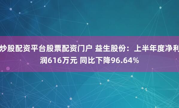 炒股配资平台股票配资门户 益生股份：上半年度净利润616万元 同比下降96.64%
