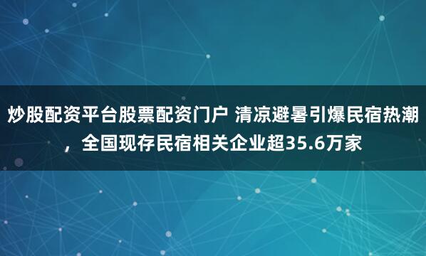 炒股配资平台股票配资门户 清凉避暑引爆民宿热潮，全国现存民宿相关企业超35.6万家