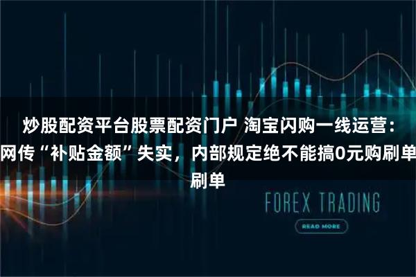 炒股配资平台股票配资门户 淘宝闪购一线运营：网传“补贴金额”失实，内部规定绝不能搞0元购刷单
