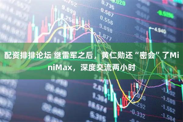 配资排排论坛 继雷军之后，黄仁勋还“密会”了MiniMax，深度交流两小时
