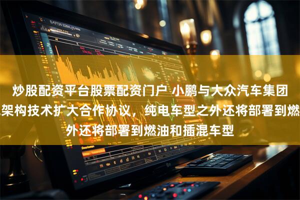 炒股配资平台股票配资门户 小鹏与大众汽车集团签订电子电气架构技术扩大合作协议，纯电车型之外还将部署到燃油和插混车型