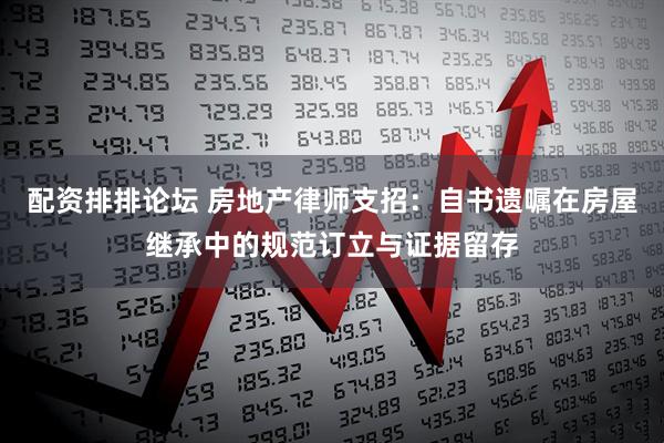 配资排排论坛 房地产律师支招：自书遗嘱在房屋继承中的规范订立与证据留存