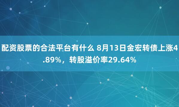 配资股票的合法平台有什么 8月13日金宏转债上涨4.89%，转股溢价率29.64%