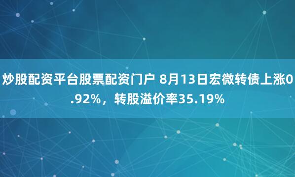 炒股配资平台股票配资门户 8月13日宏微转债上涨0.92%，转股溢价率35.19%