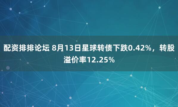 配资排排论坛 8月13日星球转债下跌0.42%，转股溢价率12.25%
