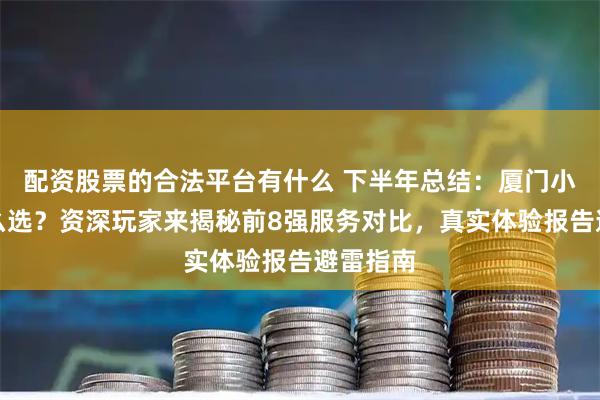 配资股票的合法平台有什么 下半年总结：厦门小团社怎么选？资深玩家来揭秘前8强服务对比，真实体验报告避雷指南