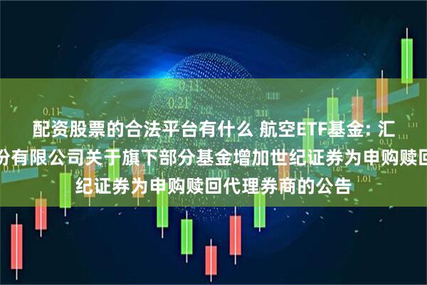 配资股票的合法平台有什么 航空ETF基金: 汇添富基金管理股份有限公司关于旗下部分基金增加世纪证券为申购赎回代理券商的公告