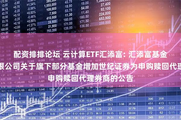 配资排排论坛 云计算ETF汇添富: 汇添富基金管理股份有限公司关于旗下部分基金增加世纪证券为申购赎回代理券商的公告