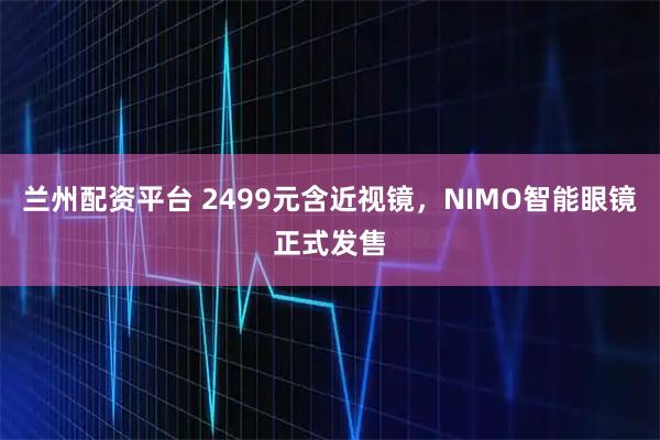 兰州配资平台 2499元含近视镜，NIMO智能眼镜正式发售